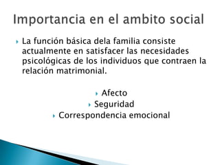 

La función básica dela familia consiste
actualmente en satisfacer las necesidades
psicológicas de los individuos que contraen la
relación matrimonial.

Afecto
 Seguridad
Correspondencia emocional




 