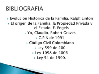Evolución Histórica de la Familia. Ralph Linton
 El origen de la Familia, la Propiedad Privada y
el Estado. F. Engels
 Yo, Claudio. Robert Graves
 C.P.N de 1991
 Código Civil Colombiano
 Ley 599 de 200
 Ley 1098 de 2006
 Ley 54 de 1990.



 
