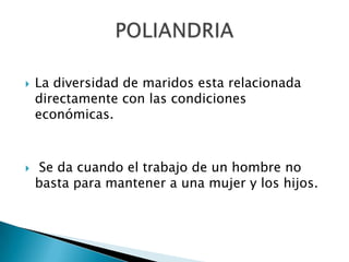 



La diversidad de maridos esta relacionada
directamente con las condiciones
económicas.

Se da cuando el trabajo de un hombre no
basta para mantener a una mujer y los hijos.

 