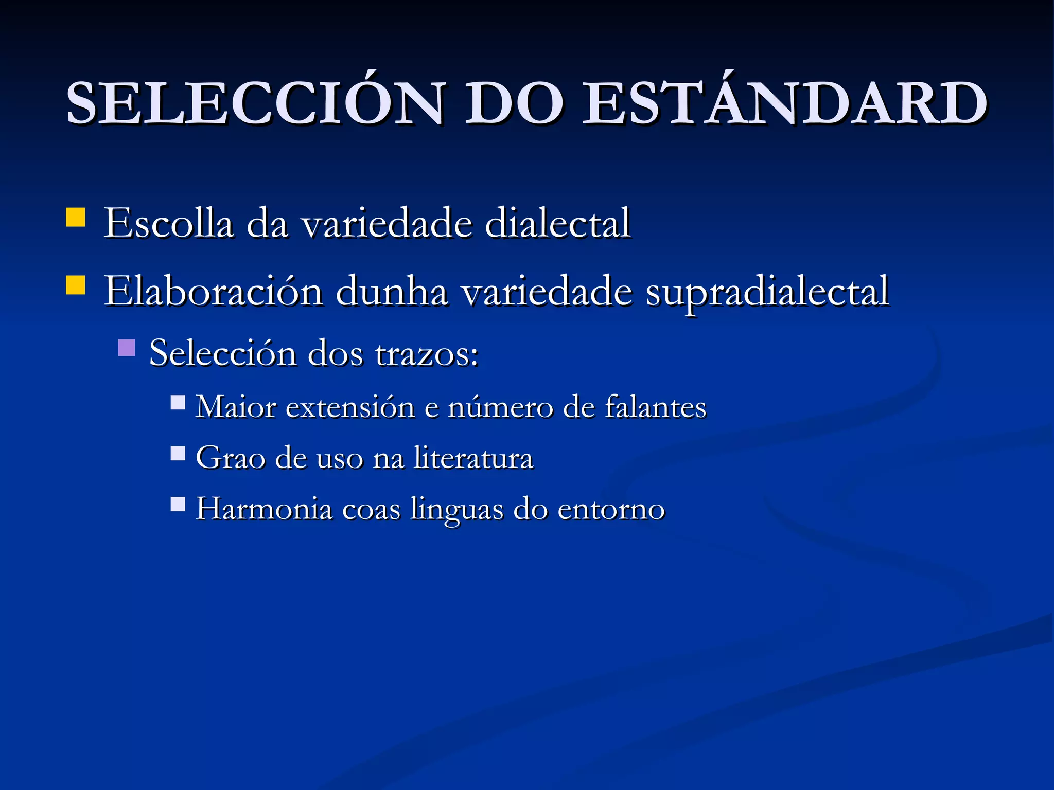 SELECCIÓN DO ESTÁNDARD Escolla da variedade dialectal Elaboración dunha variedade supradialectal Selección dos trazos: Maior extensión e número de falantes Grao de uso na literatura Harmonia coas linguas do entorno 