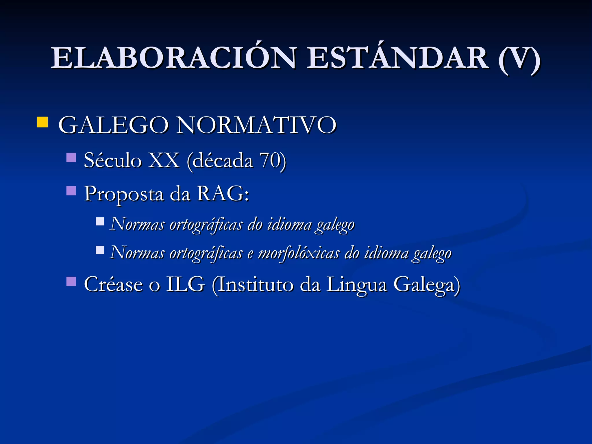 ELABORACIÓN ESTÁNDAR (V) GALEGO NORMATIVO Século XX (década 70) Proposta da RAG: Normas ortográficas do idioma galego Normas ortográficas e morfolóxicas do idioma galego Créase o ILG (Instituto da Lingua Galega) 