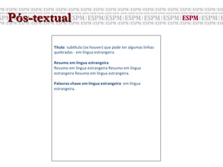 Pós-textual
        	
  
        	
  
        Título:	
  sub6tulo	
  (se	
  houver)	
  que	
  pode	
  ter	
  algumas	
  linhas	
  
        quebradas	
  -­‐	
  em	
  língua	
  estrangeira	
  
        	
  
        Resumo	
  em	
  língua	
  estrangeira	
  
        Resumo	
  em	
  língua	
  estrangeira	
  Resumo	
  em	
  língua	
  
        estrangeira	
  Resumo	
  em	
  língua	
  estrangeira.	
  
        	
  
        Palavras-­‐chave	
  em	
  língua	
  estrangeira:	
  em	
  língua	
  
        estrangeira.	
  
        	
  
        	
  
        	
  
        	
  
        	
  
        	
  
        	
  
        	
  
        	
  
        	
  
        	
  
        	
  
        	
  
 