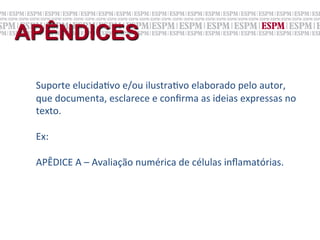APÊNDICES

 Suporte	
  elucida;vo	
  e/ou	
  ilustra;vo	
  elaborado	
  pelo	
  autor,	
  
 que	
  documenta,	
  esclarece	
  e	
  conﬁrma	
  as	
  ideias	
  expressas	
  no	
  
 texto.	
  	
  

 Ex:	
  	
  

 APÊDICE	
  A	
  –	
  Avaliação	
  numérica	
  de	
  células	
  inﬂamatórias.	
  

 	
  
 