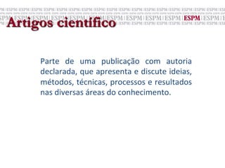 Artigos científico

     Parte	
   de	
   uma	
   publicação	
   com	
   autoria	
  
     declarada,	
  que	
  apresenta	
  e	
  discute	
  ideias,	
  
     métodos,	
  técnicas,	
  processos	
  e	
  resultados	
  
     nas	
  diversas	
  áreas	
  do	
  conhecimento.	
  
 