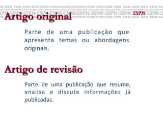 Artigo original
    Parte	
   de	
   uma	
   publicação	
   que	
  
    apresenta	
   temas	
   ou	
   abordagens	
  
    originais.	
  


Artigo de revisão
    Parte	
   de	
   uma	
   publicação	
   que	
   resume,	
  
    analisa	
   e	
   discute	
   informações	
   já	
  
    publicadas.	
  
 
