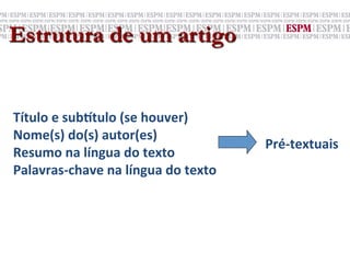 Estrutura de um artigo


Título	
  e	
  sub>tulo	
  (se	
  houver)	
  
Nome(s)	
  do(s)	
  autor(es)	
  
                                                      Pré-­‐textuais	
  
Resumo	
  na	
  língua	
  do	
  texto	
  
Palavras-­‐chave	
  na	
  língua	
  do	
  texto	
  
 