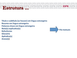 Estrutura ...

Título	
  e	
  sub>tulo	
  (se	
  houver)	
  em	
  língua	
  estrangeira	
  
Resumo	
  em	
  língua	
  estrangeira	
  
Palavras-­‐chave	
  em	
  língua	
  estrangeira	
  
Nota(s)	
  explicaNva(s)	
  
                                                                               Pós-­‐textuais	
  
Referências	
  	
  
Glossário	
  
Apêndice(s)	
  
Anexo(s)	
  
	
  
 