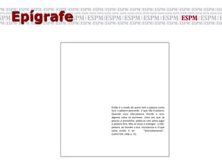 Epígrafe




           Então	
  é	
  o	
  modo	
  de	
  quem	
  tem	
  a	
  palavra	
  como	
  
           isca:	
  a	
  palavra	
  pescando	
   	
  o	
  que	
  não	
  é	
  palavra.	
  
           Quando	
   essa	
   não-­‐palavra	
   morde	
   a	
   isca,	
  
           alguma	
   coisa	
   se	
   escreveu.	
   Uma	
   vez	
   que	
   se	
  
           pescou	
  a	
  entrelinha,	
  podia-­‐se	
  com	
  alívio	
  jogar	
  
           a	
  palavra	
  fora.	
  Mas	
  aí	
  cessa	
  a	
  analogia:	
  	
  a	
  não-­‐
           palavra,	
  ao	
  morder	
  a	
  isca	
  	
  incorporou-­‐a.	
  O	
  que	
  
           salva	
   então	
   é	
   ler	
   	
   	
   “distraidamente”.	
  	
  	
  	
  	
  	
  	
  	
  	
  	
  
           (LISPECTOR,	
  1998,	
  p.	
  75)	
  
           	

 