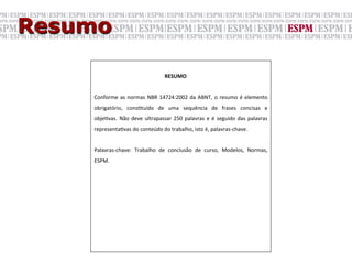 Resumo

                                                 RESUMO	
  
    	
  
    Conforme	
   as	
   normas	
   NBR	
   14724:2002	
   da	
   ABNT,	
   o	
   resumo	
   é	
   elemento	
  
    obrigatório,	
   consGtuído	
   de	
   uma	
   sequência	
   de	
   frases	
   concisas	
   e	
  
    objeGvas.	
   Não	
   deve	
   ultrapassar	
   250	
   palavras	
   e	
   é	
   seguido	
   das	
   palavras	
  
    representaGvas	
  do	
  conteúdo	
  do	
  trabalho,	
  isto	
  é,	
  palavras-­‐chave.	
  	
  
    	
  
    Palavras-­‐chave:	
   Trabalho	
   de	
   conclusão	
   de	
   curso,	
   Modelos,	
   Normas,	
  	
  
    ESPM.	
  
 