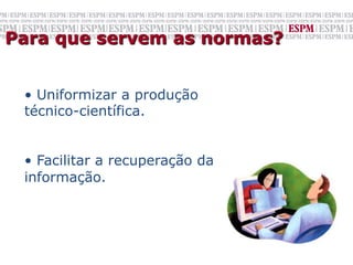 Para que servem as normas?


 •  Uniformizar a produção
 técnico-científica.


 •  Facilitar a recuperação da
 informação.
 