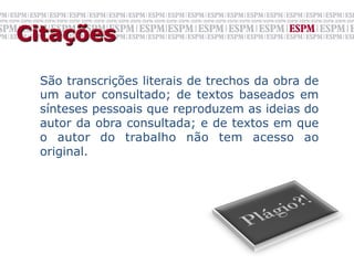 Citações

 São transcrições literais de trechos da obra de
 um autor consultado; de textos baseados em
 sínteses pessoais que reproduzem as ideias do
 autor da obra consultada; e de textos em que
 o autor do trabalho não tem acesso ao
 original.
 