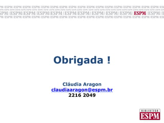  
         	
  

Obrigada !
   	
  
   	
   	
  
    Cláudia Aragon
claudiaaragon@espm.br
       2216 2049
 