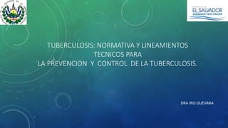 TUBERCULOSIS: NORMATIVA Y LINEAMIENTOS
TECNICOS PARA
LA PREVENCION Y CONTROL DE LA TUBERCULOSIS.
DRA IRIS GUEVARA
 
