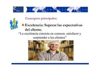 Conceptos principales:

    Excelencia: Superar las expectativas
    del cliente.
“La excelencia consiste en conocer, satisfacer y
          sorprender a los clientes”
 