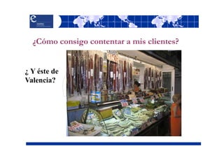 ¿Cómo consigo contentar a mis clientes?


¿ Y éste de
Valencia?
 