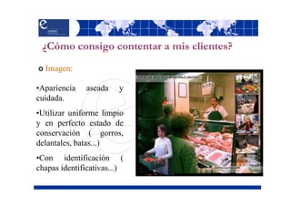 ¿Cómo consigo contentar a mis clientes?
  Imagen:

•Apariencia   aseada    y
cuidada.
•Utilizar uniforme limpio
y en perfecto estado de
conservación ( gorros,
delantales, batas...)
•Con identificación (
chapas identificativas...)
 
