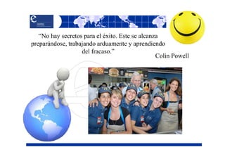 “No hay secretos para el éxito. Este se alcanza
preparándose, trabajando arduamente y aprendiendo
                   del fracaso.”
                                                 Colin Powell
 