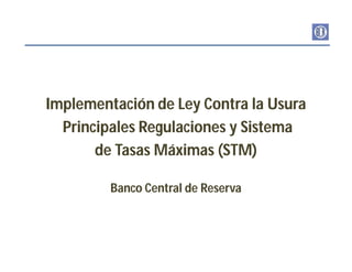 Implementación de Ley Contra la UsuraImplementación de Ley Contra la Usura
Principales Regulaciones y SistemaPrincipales Regulaciones y Sistema
de Tasas Máximas (STM)de Tasas Máximas (STM)
Banco Central de ReservaBanco Central de Reserva
 