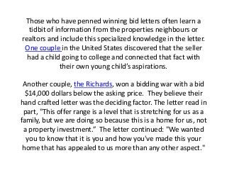 Those who have penned winning bid letters often learn a
tidbit of information from the properties neighbours or
realtors a...