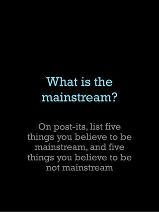 What is the
mainstream?
On post-its, list five
things you believe to be
mainstream, and five
things you believe to be
not mainstream
 