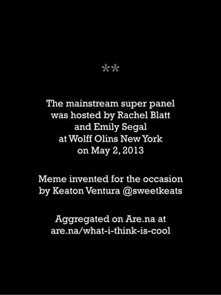 **
The mainstream super panel
was hosted by Rachel Blatt
and Emily Segal
at Wolff Olins NewYork
on May 2, 2013
Meme invented for the occasion
by Keaton Ventura @sweetkeats
Aggregated on Are.na at
are.na/what-i-think-is-cool
 