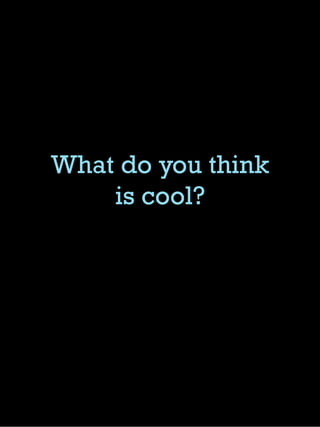 What do you think
is cool?
 