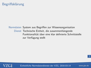 Einheitliche Normdatendienste der VZG, 2016-03-14
3
Begriﬀskl¨arung
Normdaten System aus Begriﬀen zur Wissensorganisation
...