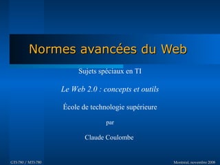 Normes avancées du WebNormes avancées du Web
Montréal, novembre 2008Montréal, novembre 2008GTI-780 / MTI-780GTI-780 / MTI-780
Sujets spéciaux en TI
Le Web 2.0 : concepts et outils
École de technologie supérieure
par
Claude Coulombe
 