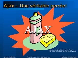 Montréal, novembre 2008Montréal, novembre 2008GTI-780 / MTI-780GTI-780 / MTI-780
AjaxAjax – Une véritable percée!– Une véritable percée!
AJAXAJAX
Le premier à utiliser le terme AJAX
fut Jesse James Garrett en février 2005
* Source Clipart : http://www.clipart.com
 