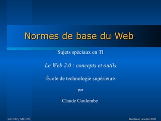 Normes de base du Web
                         Sujets spéciaux en TI

                    Le Web 2.0 : concepts et outils

                    École de technologie supérieure

                                  par

                           Claude Coulombe


GTI-780 / MTI-780                                     Montréal, octobre 2008
 