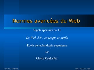 Normes avancées du Web
                         Sujets spéciaux en TI

                    Le Web 2.0 : concepts et outils

                    École de technologie supérieure

                                  par

                           Claude Coulombe


GTI-780 / MTI-780                                     ETS - Montréal - 2009
 