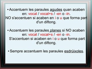 ● Accentuem les paraules agudes quan acaben
en: vocal / vocal+s / -en o -in.
NO s'accentuen si acaben en i o u que forma part
d'un diftong.
● Accentuem les paraules planes si NO acaben
en: vocal / vocal+s / -en o -in.
S'accentuen si acaben en i o u que forma part
d'un diftong.
● Sempre accentuem les paraules esdrúixoles.
4
 
