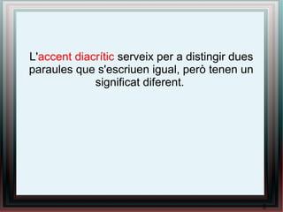 L'accent diacrític serveix per a distingir dues
paraules que s'escriuen igual, però tenen un
significat diferent.
5
 