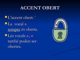 ACCENT OBERTACCENT OBERT
 L’accent obert:L’accent obert: ``
 La vocalLa vocal aa
sempresempre és oberta.és oberta.
 Les vocalsLes vocals e, oe, o
també poden sertambé poden ser
obertes.obertes.
 