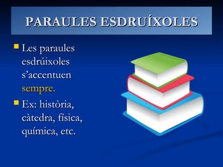 PARAULES ESDRUÍXOLESPARAULES ESDRUÍXOLES
 Les paraulesLes paraules
esdrúixolesesdrúixoles
s’accentuens’accentuen
sempre.sempre.
 Ex: història,Ex: història,
càtedra, física,càtedra, física,
química, etc.química, etc.
 