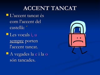 ACCENT TANCATACCENT TANCAT
 L’accent tancat ésL’accent tancat és
com l’accent delcom l’accent del
castellà:castellà: ´´
 Les vocalsLes vocals i, ui, u
sempresempre portenporten
l'accent tancat.l'accent tancat.
 A vegades laA vegades la ee i lai la oo
són tancades.són tancades.
 