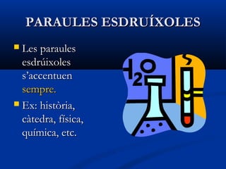 PARAULES ESDRUÍXOLESPARAULES ESDRUÍXOLES
 Les paraulesLes paraules
esdrúixolesesdrúixoles
s’accentuens’accentuen
sempre.sempre.
 Ex: història,Ex: història,
càtedra, física,càtedra, física,
química, etc.química, etc.
 