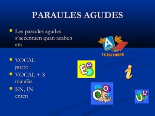 PARAULES AGUDESPARAULES AGUDES
 Les paraules agudesLes paraules agudes
s’accentuen quan acabens’accentuen quan acaben
en:en:
 VOCALVOCAL
porróporró
 VOCAL + SVOCAL + S
matalàsmatalàs
 EN, INEN, IN
enténentén
 
