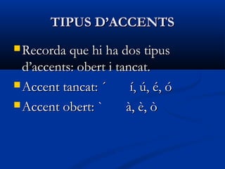 TIPUS D’ACCENTSTIPUS D’ACCENTS
 Recorda que hi ha dos tipusRecorda que hi ha dos tipus
d’accents: obert i tancat.d’accents: obert i tancat.
 Accent tancat: ´ í, ú, é, óAccent tancat: ´ í, ú, é, ó
 Accent obert: `Accent obert: ` à, è, òà, è, ò
 
