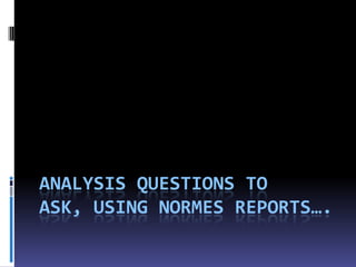 Analysis questions to ask, using normes reports…. 