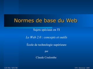 Normes de base du Web
                         Sujets spéciaux en TI

                    Le Web 2.0 : concepts et outils

                    École de technologie supérieure

                                  par

                           Claude Coulombe


GTI-780 / MTI-780                                     ETS - Montréal - 2009
 