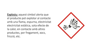 Explosiu: aquest símbol alerta que
el producte pot explotar al contacte
amb una flama, espurna, electricitat
electricitat estàtica, sota efecte de
la calor, en contacte amb altres
productes, per fregament, xocs,
fricció, etc.
 