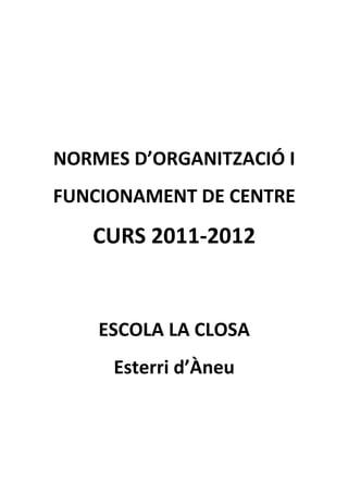 NORMES D’ORGANITZACIÓ I
FUNCIONAMENT DE CENTRE
   CURS 2011-2012


    ESCOLA LA CLOSA
     Esterri d’Àneu
 