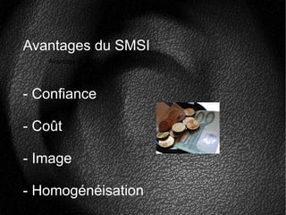 Avantage du SMSI
Avantages du SMSI
- Confiance
- Coût
- Image
- Homogénéisation
 
