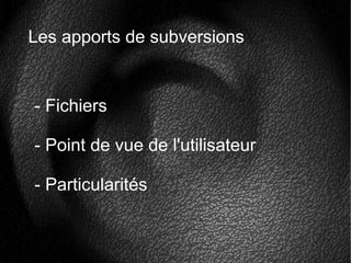 Les apports de subversions
- Fichiers
- Point de vue de l'utilisateur
- Particularités
 