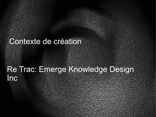 Contexte de création
Re Trac: Emerge Knowledge Design
Inc
 