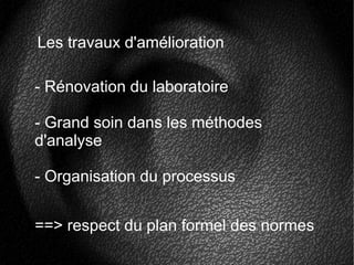 Les travaux d'amélioration
==> respect du plan formel des normes
- Rénovation du laboratoire
- Grand soin dans les méthodes
d'analyse
- Organisation du processus
 
