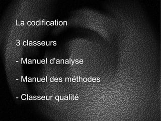 La codification
3 classeurs
- Manuel d'analyse
- Manuel des méthodes
- Classeur qualité
 