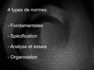 4 types de normes:
- Fondamentales
- Spécification
- Analyse et essais
- Organisation
 