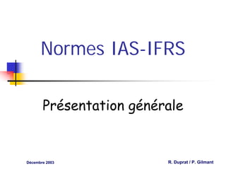 Normes IAS-IFRS

       Présentation générale


Décembre 2003            R. Duprat / P. Gilmant
 